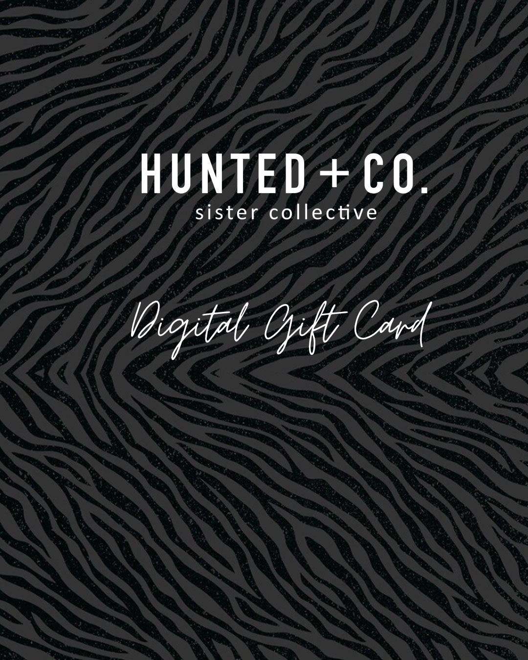 Hunted + Co. Gift Card image with a black and grey animal print background. You can choose how much to give. Such fun.